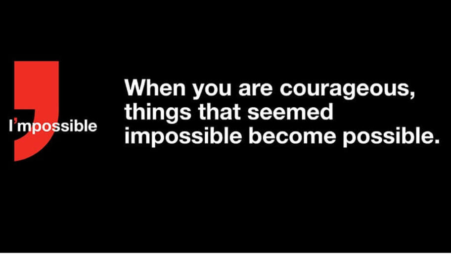 When youare courageous, things that seemed impossible become possible. 